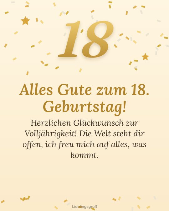 Alles Gute zum 18. Geburtstag! Herzlichen Glückwunsch zur Volljährigkeit! Die Welt steht dir offen, ich freu mich auf alles, was kommt.