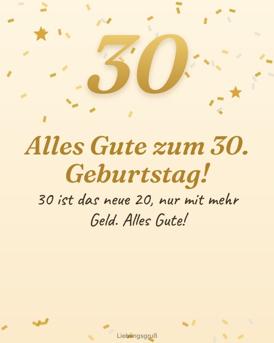 Alles Gute zum 30. Geburtstag! 30 ist das neue 20, nur mit mehr Geld. Alles Gute!