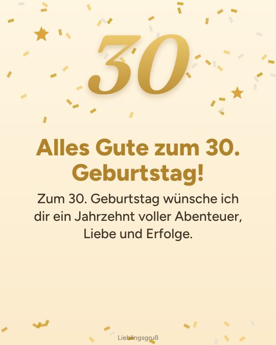 Alles Gute zum 30. Geburtstag! Zum 30. Geburtstag wünsche ich dir ein Jahrzehnt voller Abenteuer, Liebe und Erfolge.