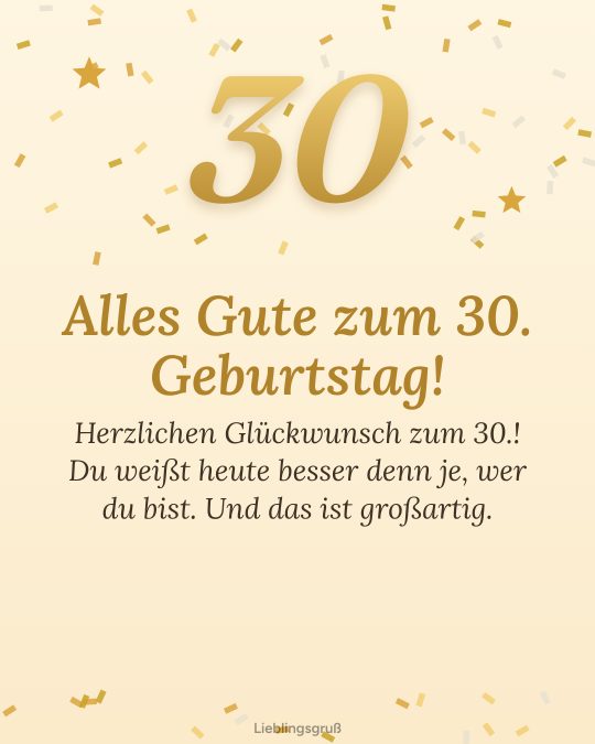 Alles Gute zum 30. Geburtstag! Herzlichen Glückwunsch zum 30.! Du weißt heute besser denn je, wer du bist. Und das ist großartig.