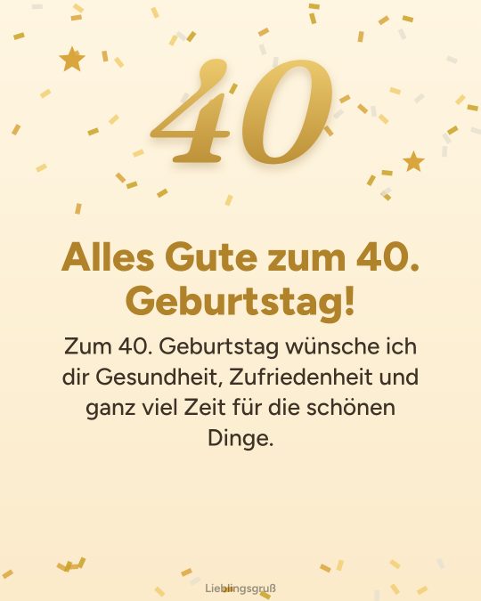 Alles Gute zum 40. Geburtstag! Zum 40. Geburtstag wünsche ich dir Gesundheit, Zufriedenheit und ganz viel Zeit für die schönen Dinge.