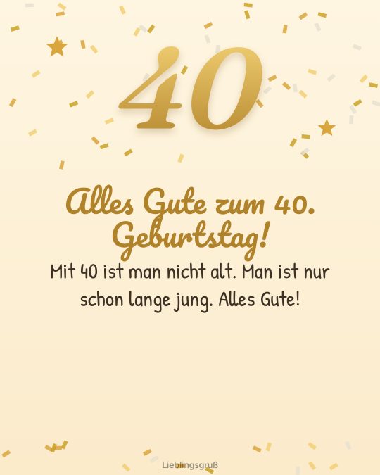Alles Gute zum 40. Geburtstag! Mit 40 ist man nicht alt. Man ist nur schon lange jung. Alles Gute!