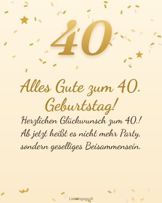Alles Gute zum 40. Geburtstag! Herzlichen Glückwunsch zum 40.! Ab jetzt heißt es nicht mehr Party, sondern geselliges Beisammensein.