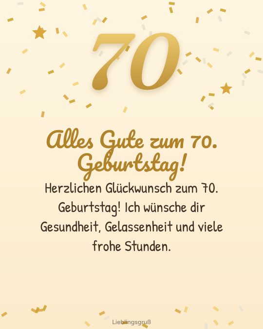 Alles Gute zum 70. Geburtstag! Herzlichen Glückwunsch zum 70. Geburtstag! Ich wünsche dir Gesundheit, Gelassenheit und viele frohe Stunden.