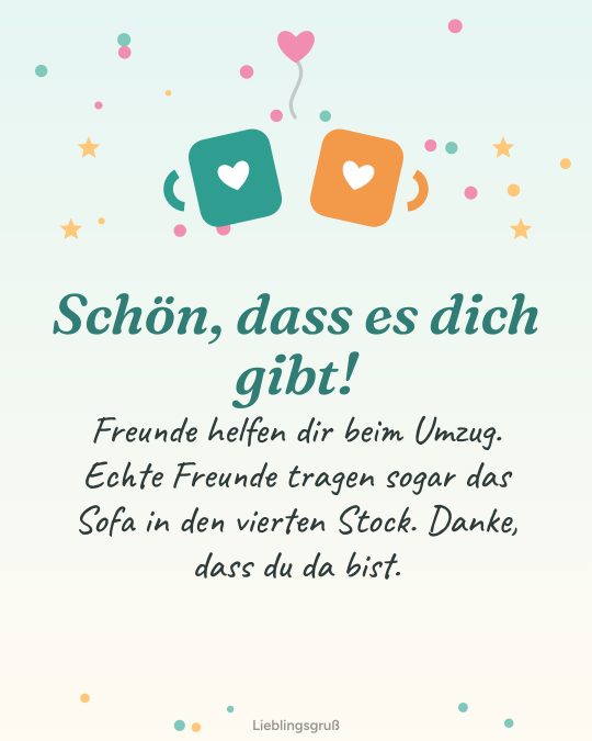 Schön, dass es dich gibt! Freunde helfen dir beim Umzug. Echte Freunde tragen sogar das Sofa in den vierten Stock. Danke, dass du da bist.
