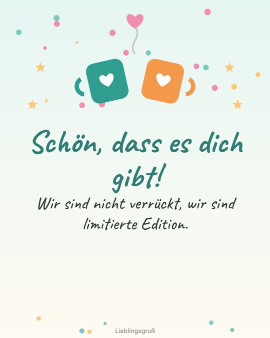 Schön, dass es dich gibt! Wir sind nicht verrückt, wir sind limitierte Edition.