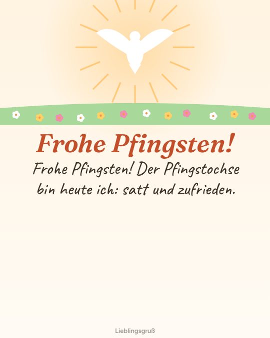Frohe Pfingsten! Frohe Pfingsten! Der Pfingstochse bin heute ich: satt und zufrieden.