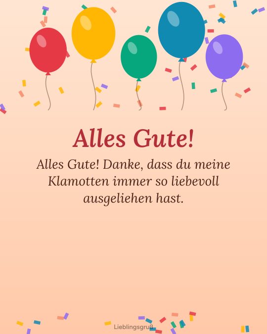 Alles Gute! Alles Gute! Danke, dass du meine Klamotten immer so liebevoll ausgeliehen hast.