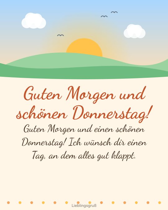 Guten Morgen und schönen Donnerstag! Guten Morgen und einen schönen Donnerstag! Ich wünsch dir einen Tag, an dem alles gut klappt.