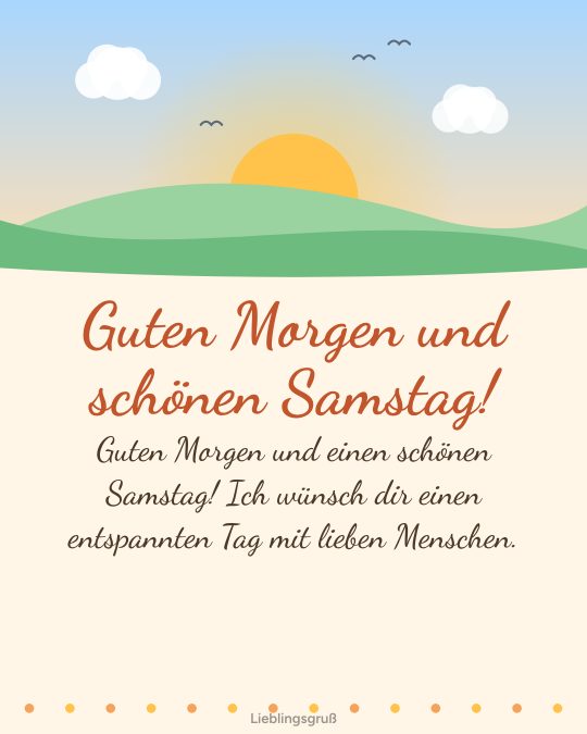 Guten Morgen und schönen Samstag! Guten Morgen und einen schönen Samstag! Ich wünsch dir einen entspannten Tag mit lieben Menschen.