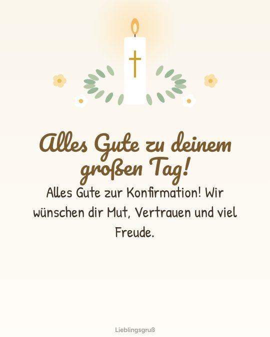 Alles Gute zu deinem großen Tag! Alles Gute zur Konfirmation! Wir wünschen dir Mut, Vertrauen und viel Freude.