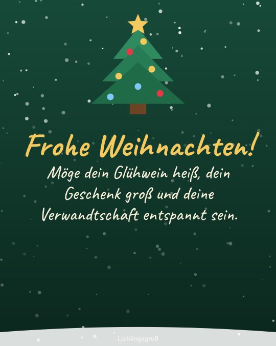Frohe Weihnachten! Möge dein Glühwein heiß, dein Geschenk groß und deine Verwandtschaft entspannt sein.