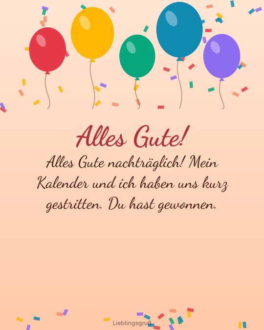 Alles Gute! Alles Gute nachträglich! Mein Kalender und ich haben uns kurz gestritten. Du hast gewonnen.